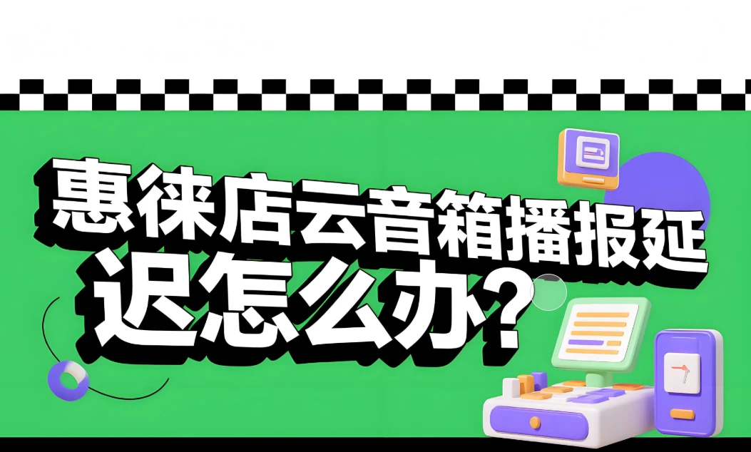 惠徕店云音箱播报延迟？三步轻松排查解决！